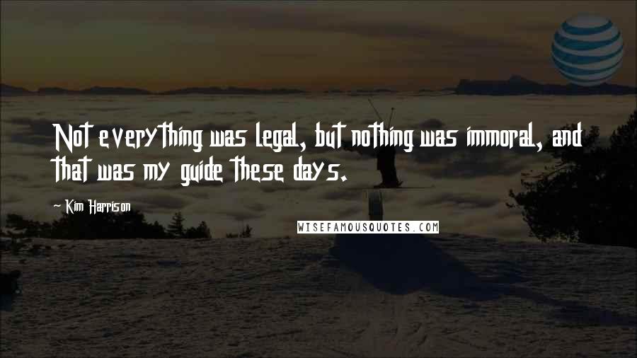 Kim Harrison Quotes: Not everything was legal, but nothing was immoral, and that was my guide these days.