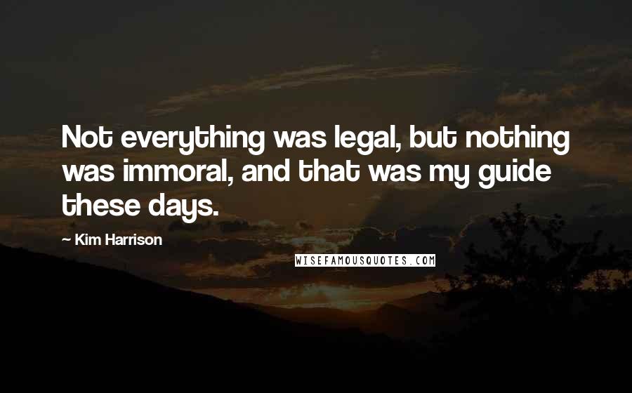 Kim Harrison Quotes: Not everything was legal, but nothing was immoral, and that was my guide these days.