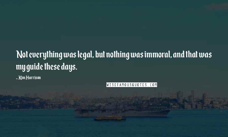 Kim Harrison Quotes: Not everything was legal, but nothing was immoral, and that was my guide these days.