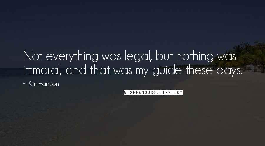 Kim Harrison Quotes: Not everything was legal, but nothing was immoral, and that was my guide these days.