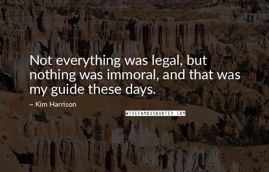 Kim Harrison Quotes: Not everything was legal, but nothing was immoral, and that was my guide these days.