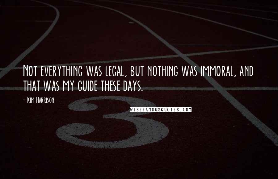 Kim Harrison Quotes: Not everything was legal, but nothing was immoral, and that was my guide these days.