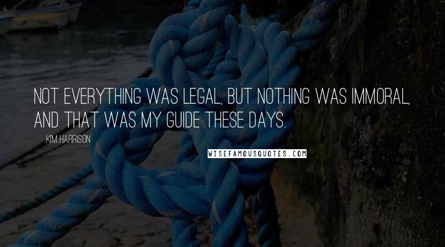 Kim Harrison Quotes: Not everything was legal, but nothing was immoral, and that was my guide these days.