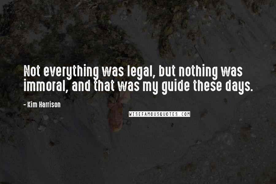 Kim Harrison Quotes: Not everything was legal, but nothing was immoral, and that was my guide these days.