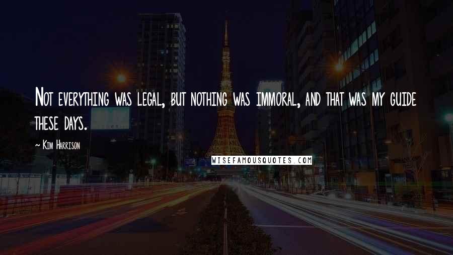 Kim Harrison Quotes: Not everything was legal, but nothing was immoral, and that was my guide these days.