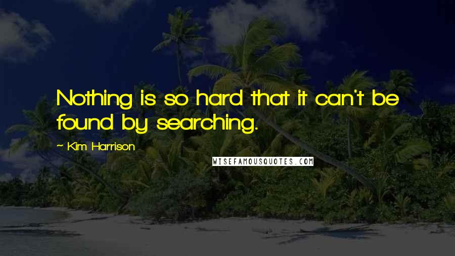 Kim Harrison Quotes: Nothing is so hard that it can't be found by searching.