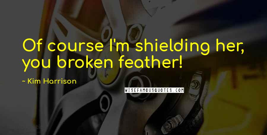 Kim Harrison Quotes: Of course I'm shielding her, you broken feather!