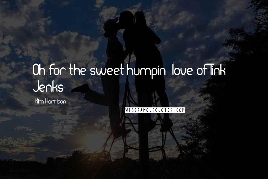 Kim Harrison Quotes: Oh for the sweet humpin' love of Tink! ~ Jenks