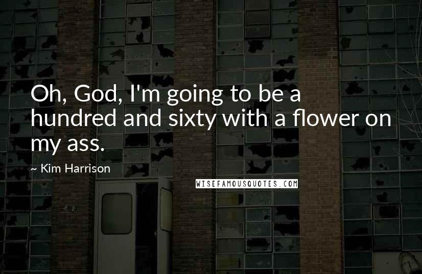 Kim Harrison Quotes: Oh, God, I'm going to be a hundred and sixty with a flower on my ass.