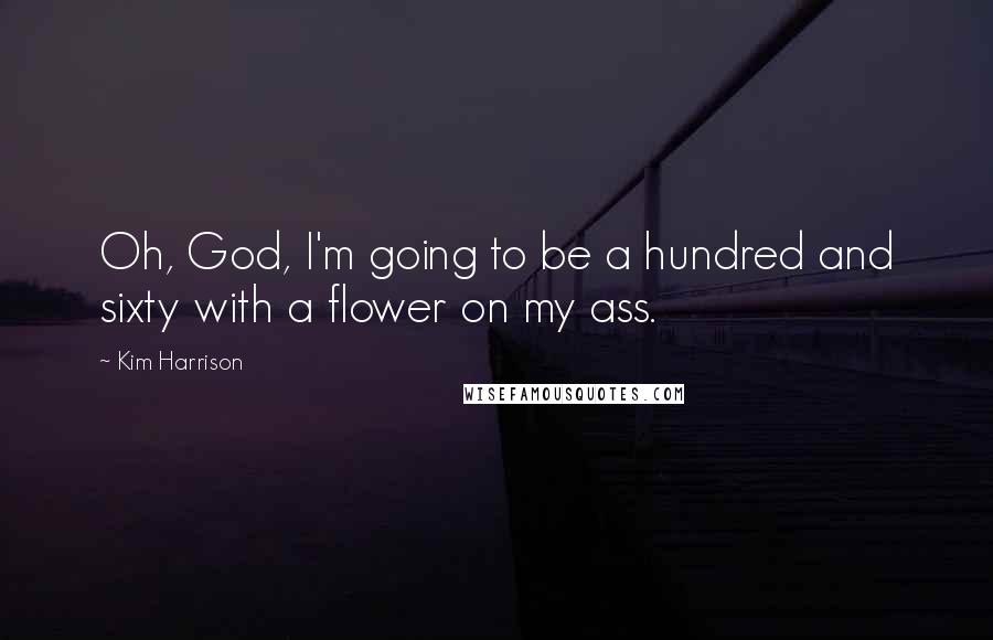 Kim Harrison Quotes: Oh, God, I'm going to be a hundred and sixty with a flower on my ass.