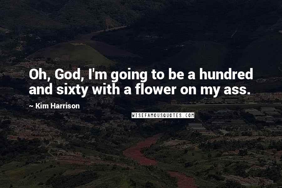 Kim Harrison Quotes: Oh, God, I'm going to be a hundred and sixty with a flower on my ass.