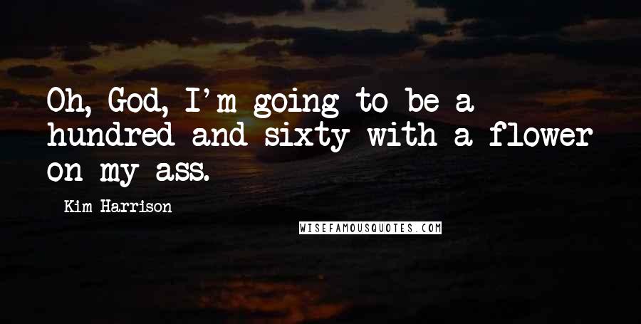 Kim Harrison Quotes: Oh, God, I'm going to be a hundred and sixty with a flower on my ass.