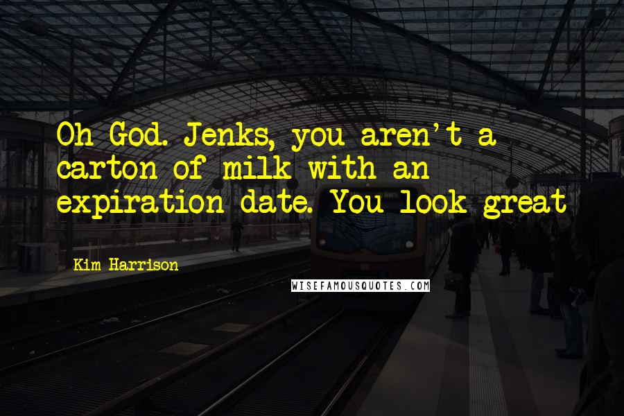 Kim Harrison Quotes: Oh God. Jenks, you aren't a carton of milk with an expiration date. You look great - 