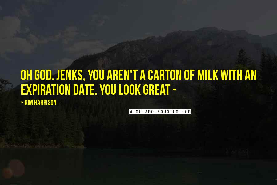 Kim Harrison Quotes: Oh God. Jenks, you aren't a carton of milk with an expiration date. You look great -
