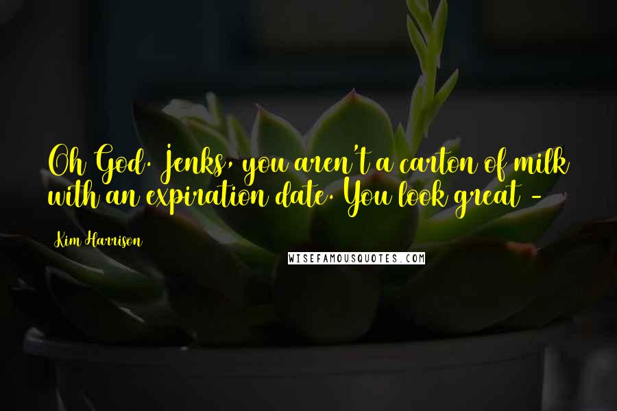 Kim Harrison Quotes: Oh God. Jenks, you aren't a carton of milk with an expiration date. You look great - 