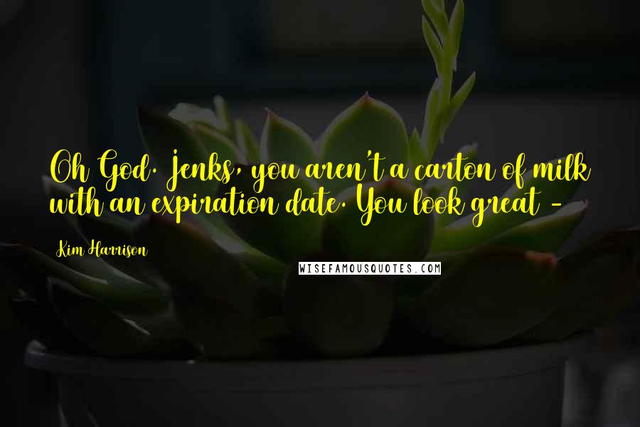 Kim Harrison Quotes: Oh God. Jenks, you aren't a carton of milk with an expiration date. You look great -