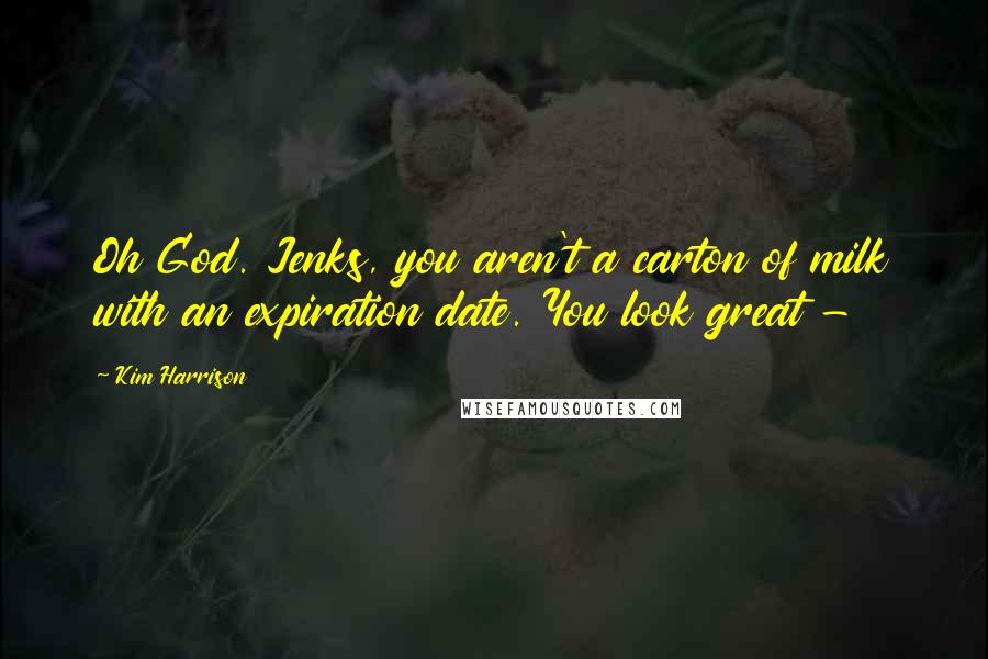 Kim Harrison Quotes: Oh God. Jenks, you aren't a carton of milk with an expiration date. You look great - 