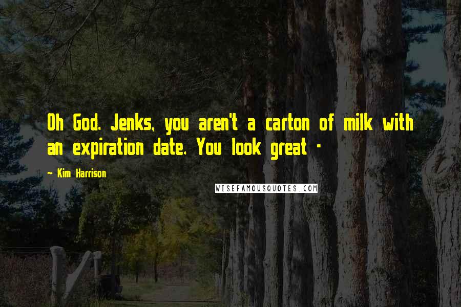 Kim Harrison Quotes: Oh God. Jenks, you aren't a carton of milk with an expiration date. You look great - 