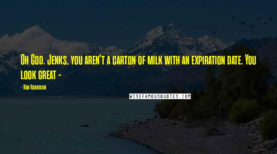 Kim Harrison Quotes: Oh God. Jenks, you aren't a carton of milk with an expiration date. You look great - 