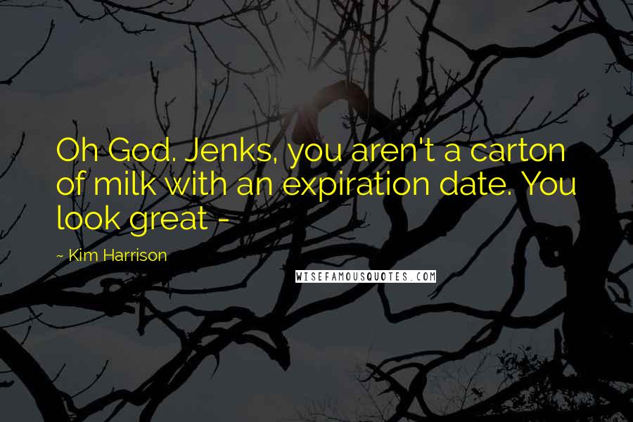 Kim Harrison Quotes: Oh God. Jenks, you aren't a carton of milk with an expiration date. You look great - 