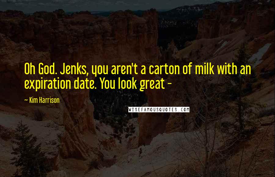 Kim Harrison Quotes: Oh God. Jenks, you aren't a carton of milk with an expiration date. You look great - 