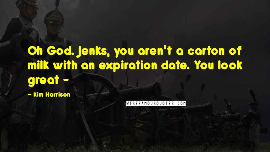 Kim Harrison Quotes: Oh God. Jenks, you aren't a carton of milk with an expiration date. You look great - 