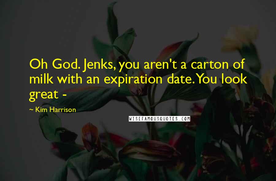 Kim Harrison Quotes: Oh God. Jenks, you aren't a carton of milk with an expiration date. You look great - 