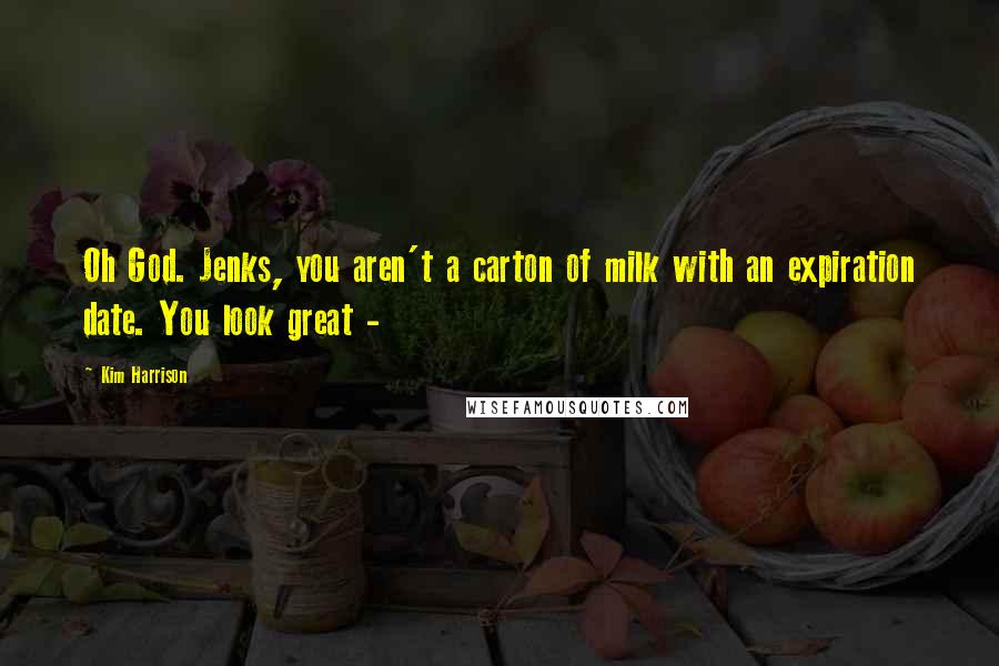 Kim Harrison Quotes: Oh God. Jenks, you aren't a carton of milk with an expiration date. You look great - 