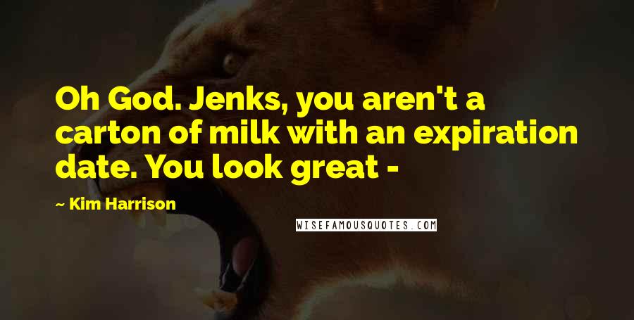 Kim Harrison Quotes: Oh God. Jenks, you aren't a carton of milk with an expiration date. You look great - 