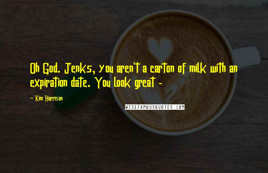 Kim Harrison Quotes: Oh God. Jenks, you aren't a carton of milk with an expiration date. You look great - 