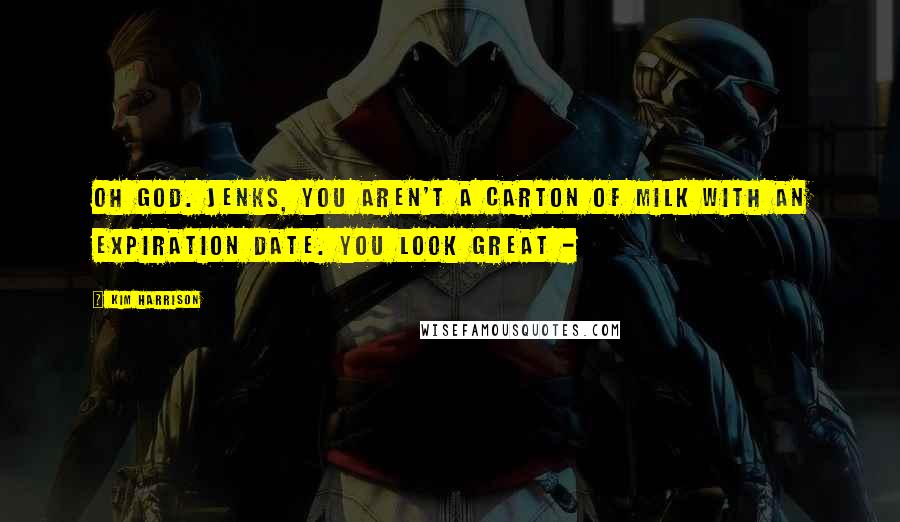 Kim Harrison Quotes: Oh God. Jenks, you aren't a carton of milk with an expiration date. You look great -