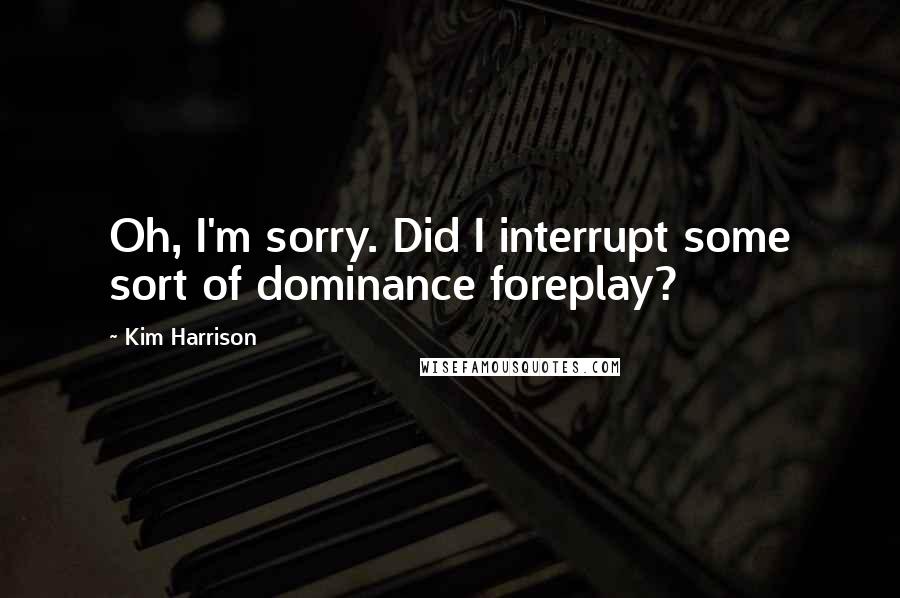 Kim Harrison Quotes: Oh, I'm sorry. Did I interrupt some sort of dominance foreplay?