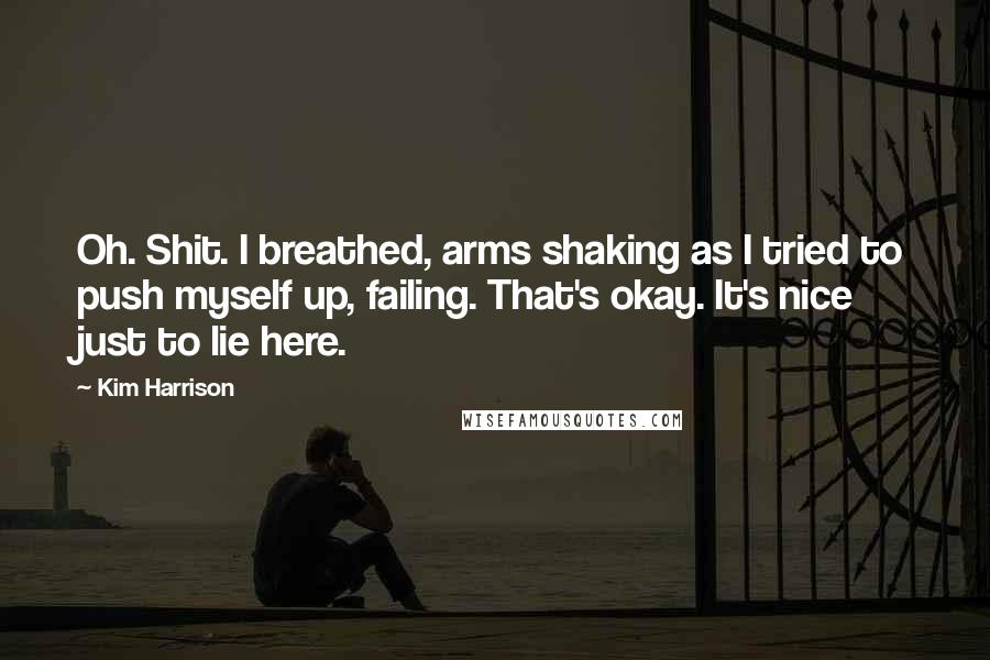 Kim Harrison Quotes: Oh. Shit. I breathed, arms shaking as I tried to push myself up, failing. That's okay. It's nice just to lie here.