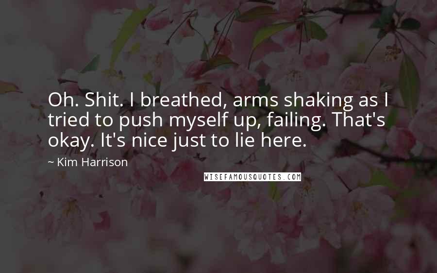 Kim Harrison Quotes: Oh. Shit. I breathed, arms shaking as I tried to push myself up, failing. That's okay. It's nice just to lie here.