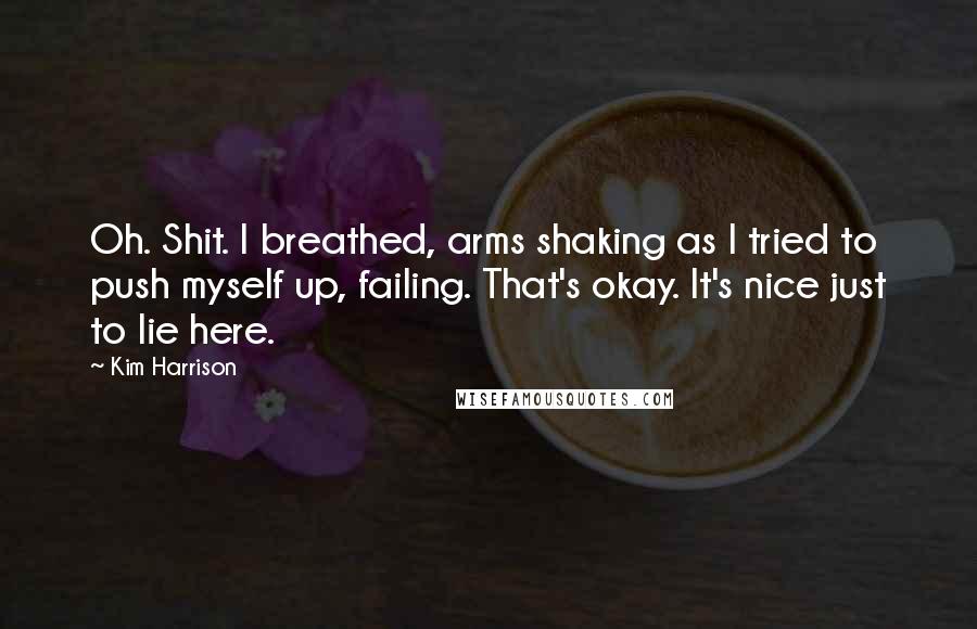 Kim Harrison Quotes: Oh. Shit. I breathed, arms shaking as I tried to push myself up, failing. That's okay. It's nice just to lie here.