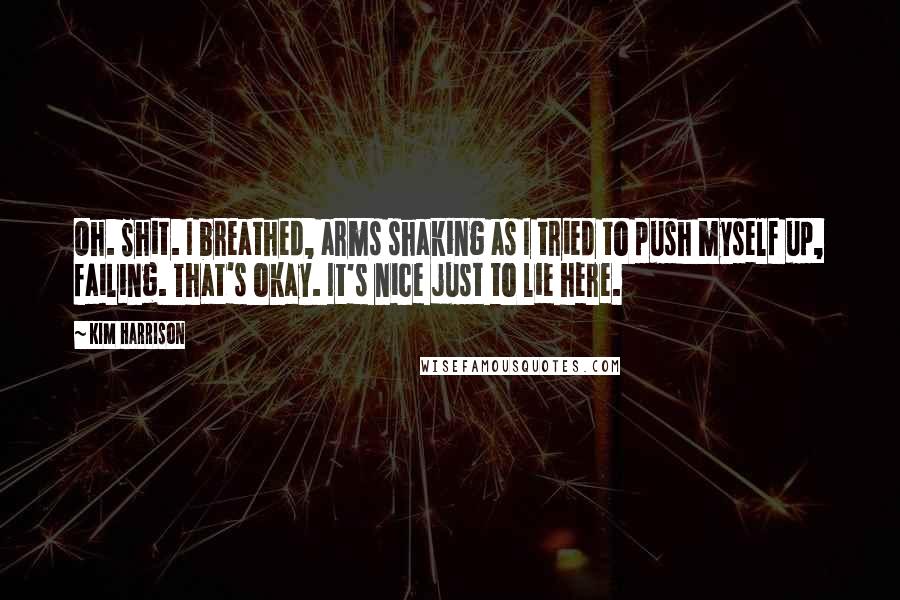 Kim Harrison Quotes: Oh. Shit. I breathed, arms shaking as I tried to push myself up, failing. That's okay. It's nice just to lie here.