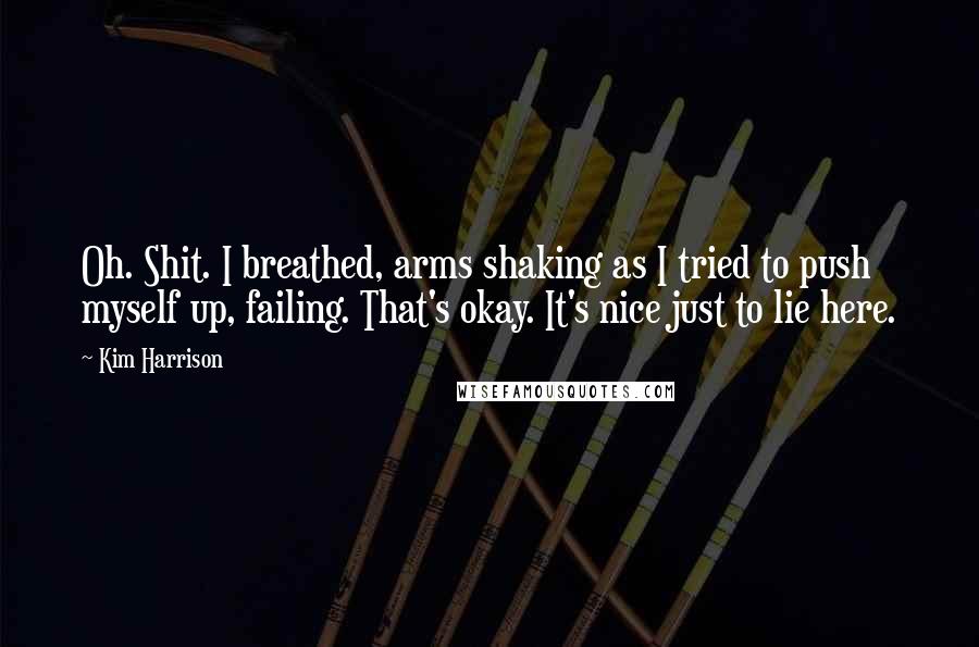 Kim Harrison Quotes: Oh. Shit. I breathed, arms shaking as I tried to push myself up, failing. That's okay. It's nice just to lie here.