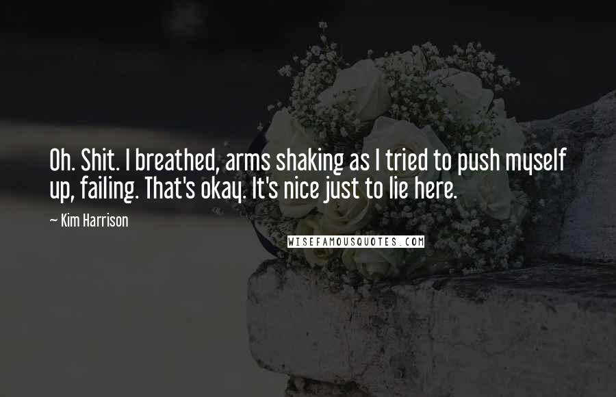 Kim Harrison Quotes: Oh. Shit. I breathed, arms shaking as I tried to push myself up, failing. That's okay. It's nice just to lie here.