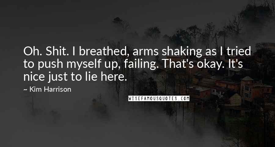 Kim Harrison Quotes: Oh. Shit. I breathed, arms shaking as I tried to push myself up, failing. That's okay. It's nice just to lie here.