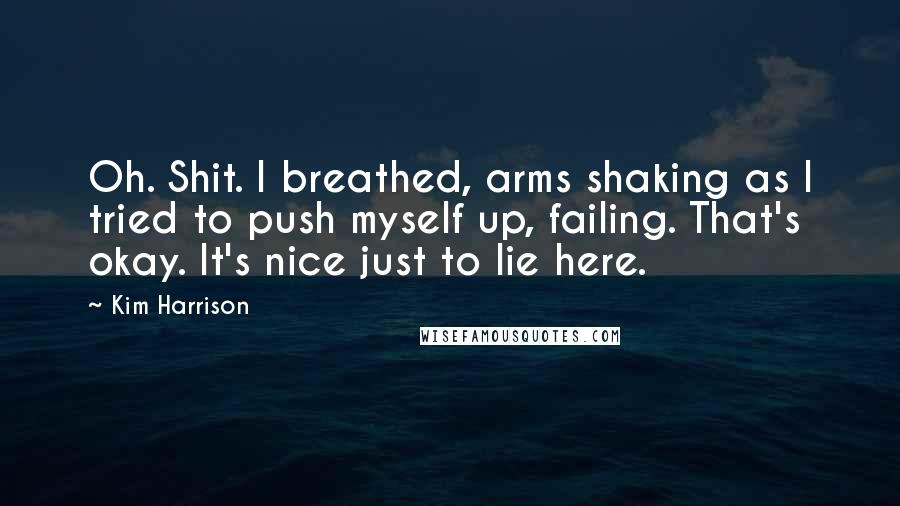 Kim Harrison Quotes: Oh. Shit. I breathed, arms shaking as I tried to push myself up, failing. That's okay. It's nice just to lie here.