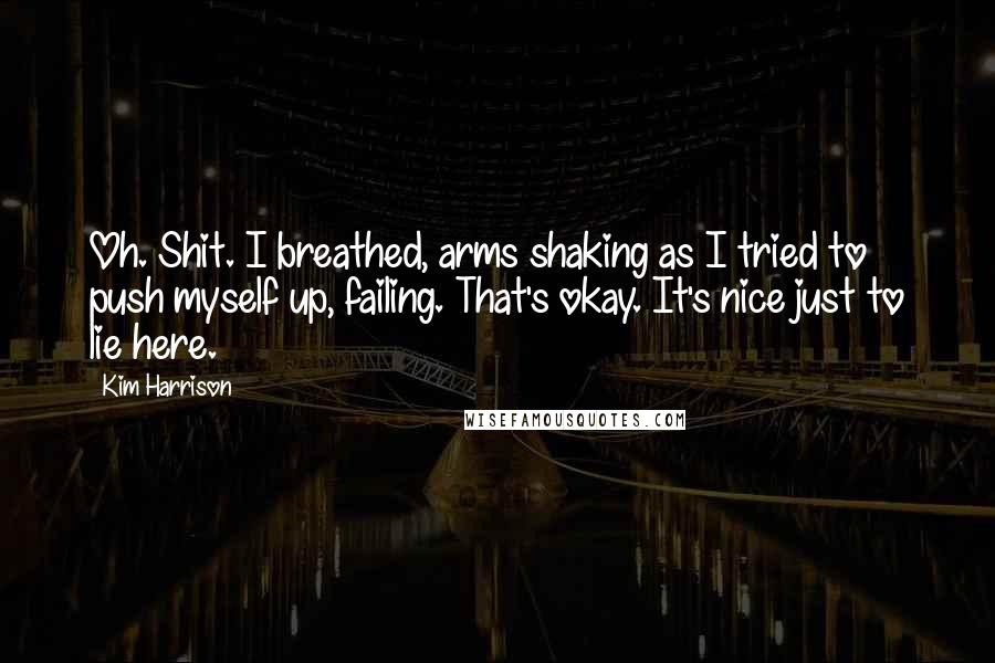 Kim Harrison Quotes: Oh. Shit. I breathed, arms shaking as I tried to push myself up, failing. That's okay. It's nice just to lie here.