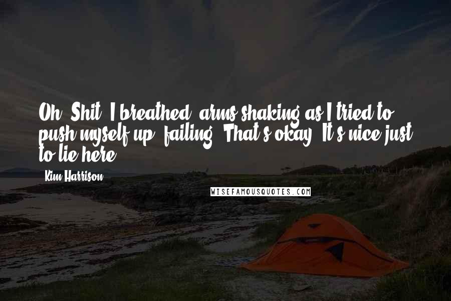 Kim Harrison Quotes: Oh. Shit. I breathed, arms shaking as I tried to push myself up, failing. That's okay. It's nice just to lie here.