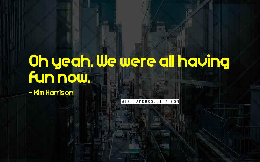 Kim Harrison Quotes: Oh yeah. We were all having fun now.