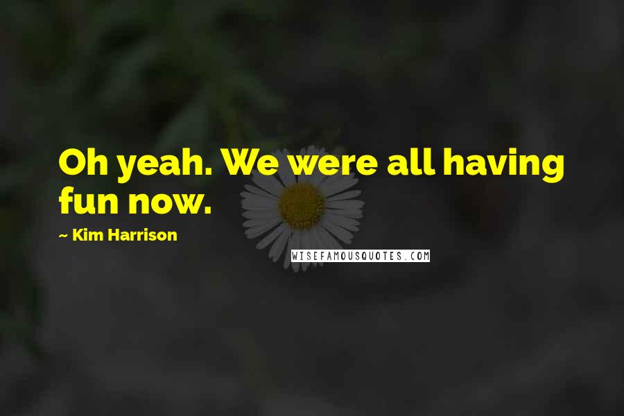 Kim Harrison Quotes: Oh yeah. We were all having fun now.