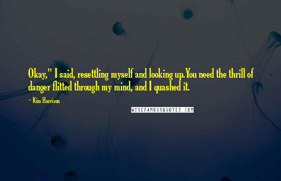 Kim Harrison Quotes: Okay," I said, resettling myself and looking up.You need the thrill of danger flitted through my mind, and I quashed it.