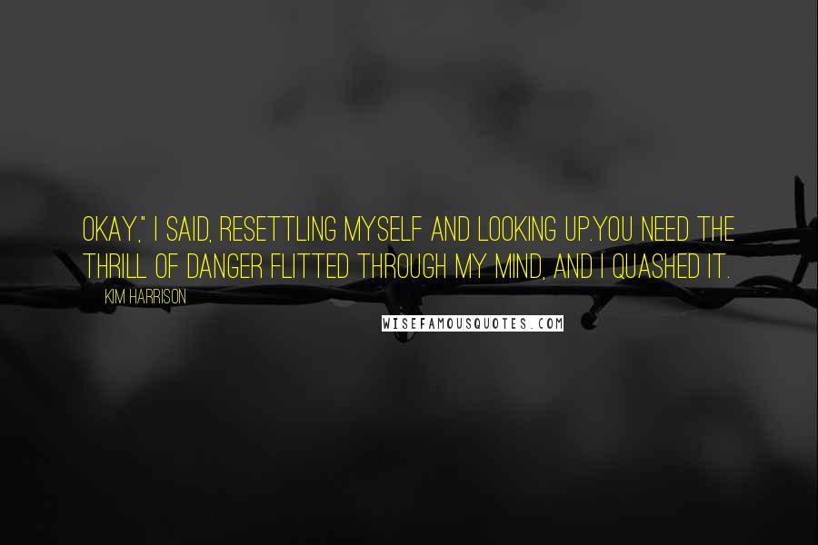 Kim Harrison Quotes: Okay," I said, resettling myself and looking up.You need the thrill of danger flitted through my mind, and I quashed it.