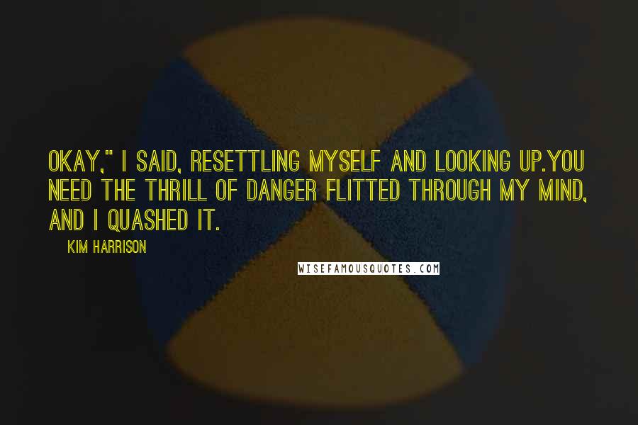 Kim Harrison Quotes: Okay," I said, resettling myself and looking up.You need the thrill of danger flitted through my mind, and I quashed it.