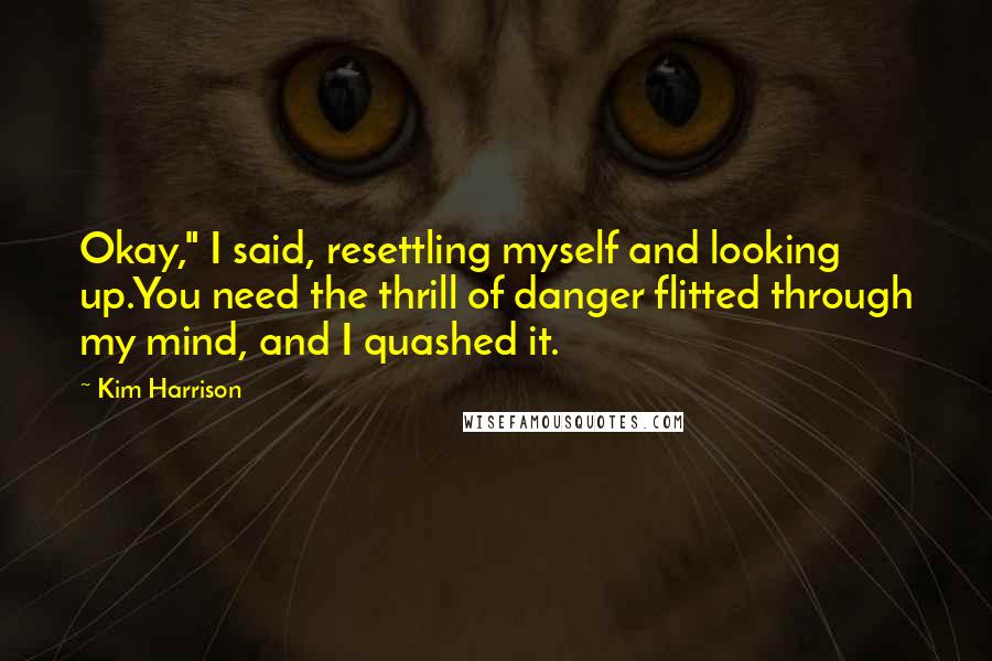 Kim Harrison Quotes: Okay," I said, resettling myself and looking up.You need the thrill of danger flitted through my mind, and I quashed it.