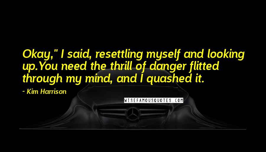 Kim Harrison Quotes: Okay," I said, resettling myself and looking up.You need the thrill of danger flitted through my mind, and I quashed it.