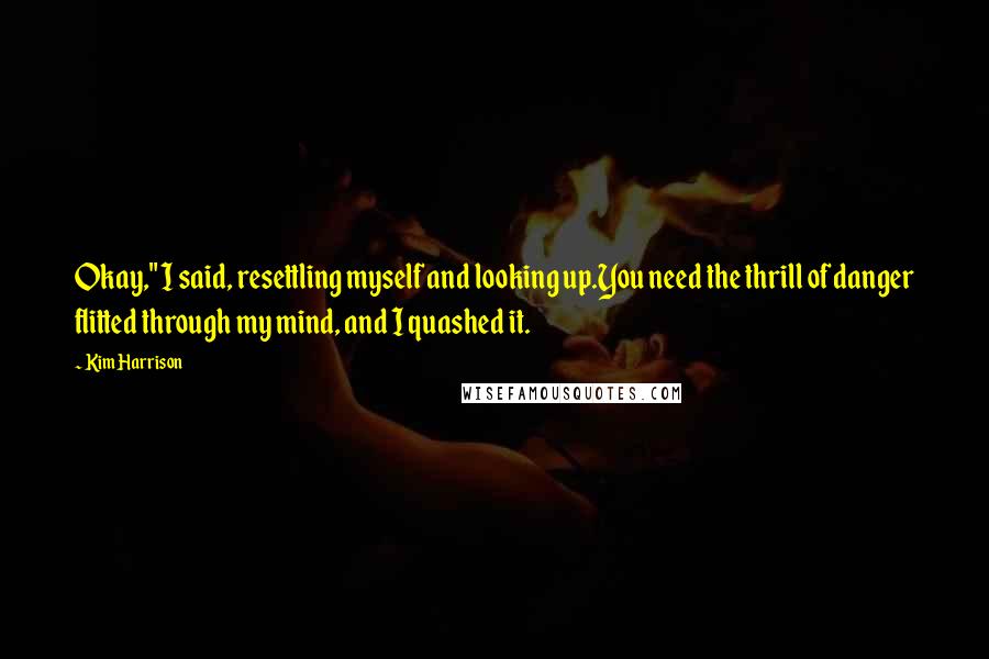 Kim Harrison Quotes: Okay," I said, resettling myself and looking up.You need the thrill of danger flitted through my mind, and I quashed it.